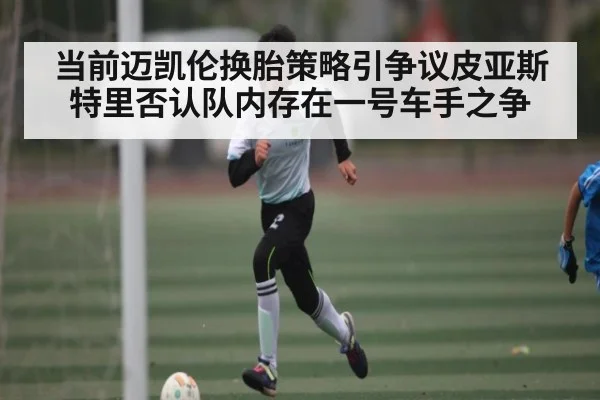 当前迈凯伦换胎策略引争议皮亚斯特里否认队内存在一号车手之争 | kaiyun sports