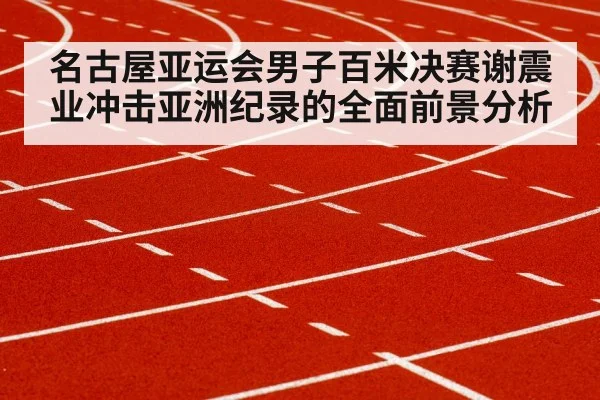 名古屋亚运会男子百米决赛谢震业冲击亚洲纪录的全面前景分析 - kaiyun sports
