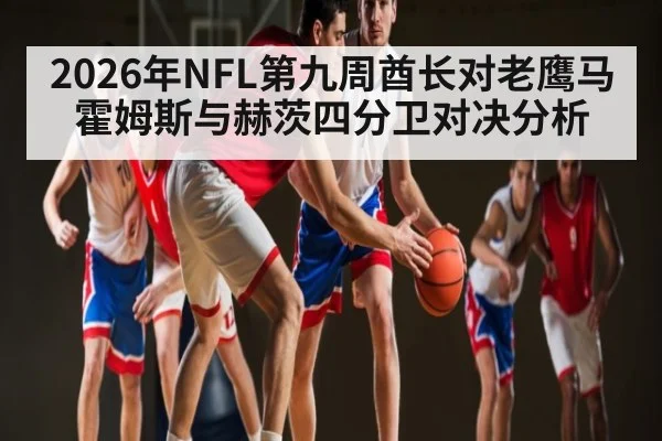 2026年NFL第九周酋长对老鹰马霍姆斯与赫茨四分卫对决分析