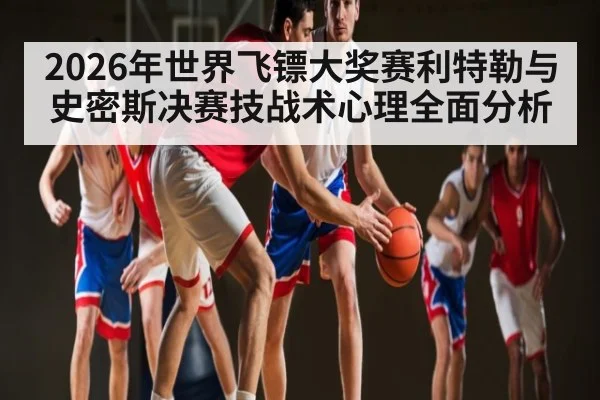 2026年世界飞镖大奖赛利特勒与史密斯决赛技战术心理全面分析