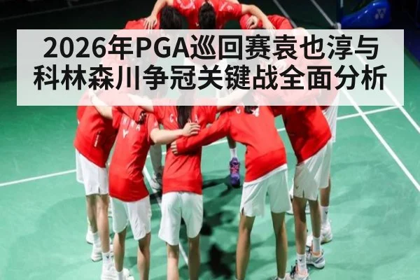 2026年PGA巡回赛袁也淳与科林森川争冠关键战全面分析