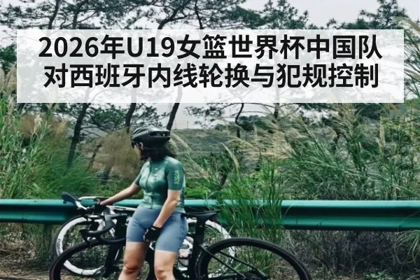 2026年U19女篮世界杯中国队对西班牙内线轮换与犯规控制