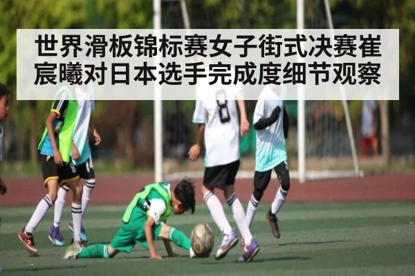 世界滑板锦标赛女子街式决赛崔宸曦对日本选手完成度细节观察