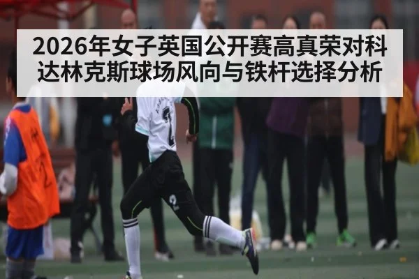 2026年女子英国公开赛高真荣对科达林克斯球场风向与铁杆选择分析 | kaiyun sports