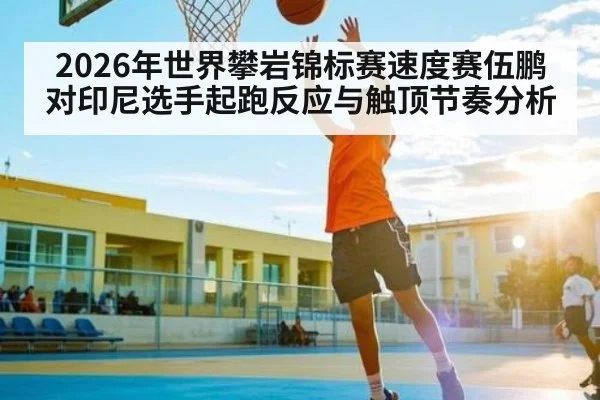 2026年世界攀岩锦标赛速度赛伍鹏对印尼选手起跑反应与触顶节奏分析 - kaiyun sports